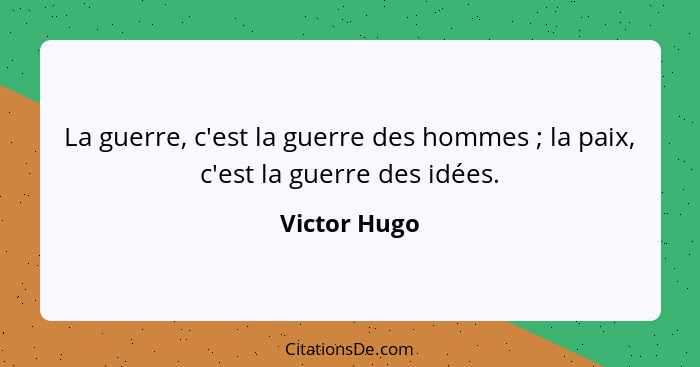 La guerre, c'est la guerre des hommes ; la paix, c'est la guerre des idées.... - Victor Hugo