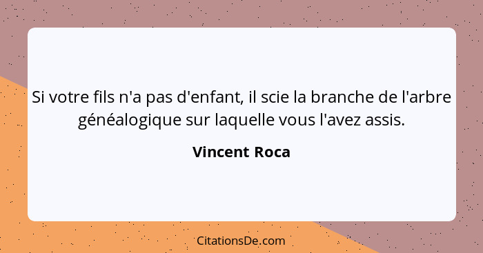 Si votre fils n'a pas d'enfant, il scie la branche de l'arbre généalogique sur laquelle vous l'avez assis.... - Vincent Roca