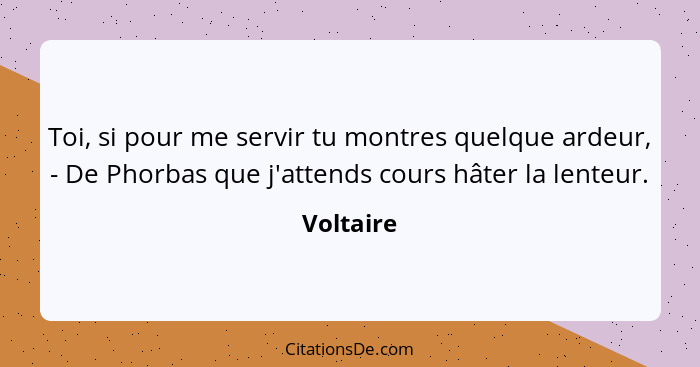 Toi, si pour me servir tu montres quelque ardeur, - De Phorbas que j'attends cours hâter la lenteur.... - Voltaire