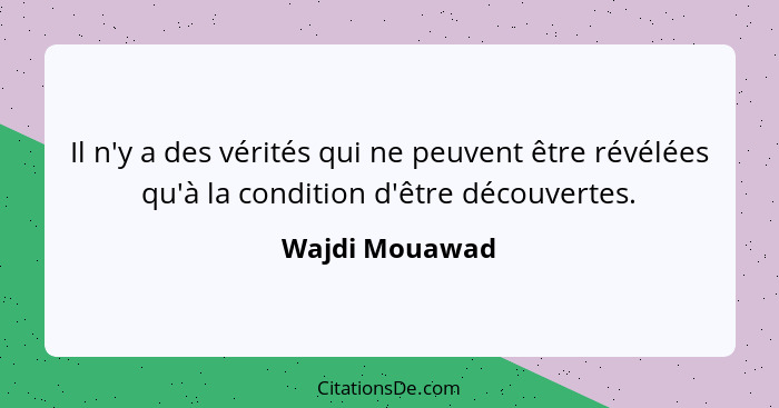 Il n'y a des vérités qui ne peuvent être révélées qu'à la condition d'être découvertes.... - Wajdi Mouawad