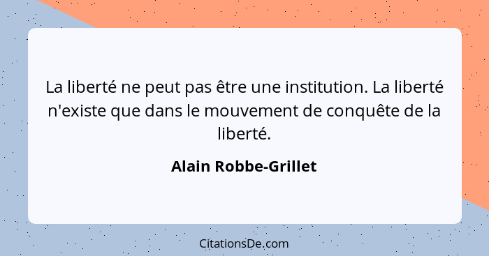 La liberté ne peut pas être une institution. La liberté n'existe que dans le mouvement de conquête de la liberté.... - Alain Robbe-Grillet