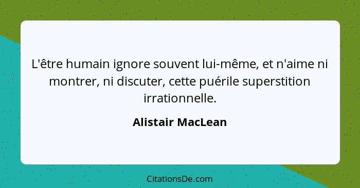 L'être humain ignore souvent lui-même, et n'aime ni montrer, ni discuter, cette puérile superstition irrationnelle.... - Alistair MacLean