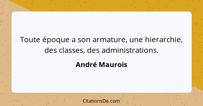 Toute époque a son armature, une hierarchie, des classes, des administrations.... - André Maurois