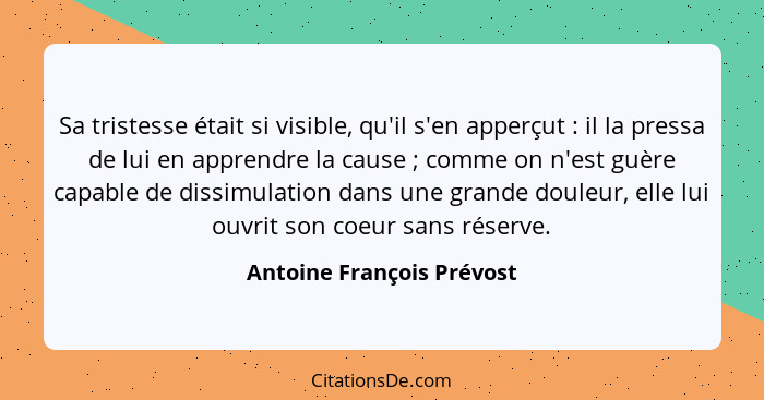 Sa tristesse était si visible, qu'il s'en apperçut : il la pressa de lui en apprendre la cause ; comme on n'est g... - Antoine François Prévost