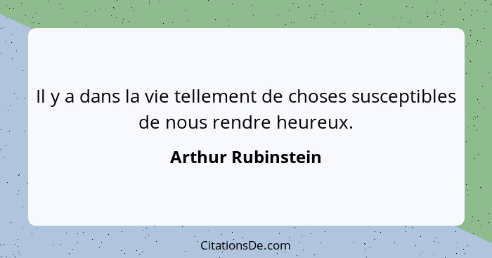 Il y a dans la vie tellement de choses susceptibles de nous rendre heureux.... - Arthur Rubinstein