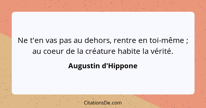 Ne t'en vas pas au dehors, rentre en toi-même ; au coeur de la créature habite la vérité.... - Augustin d'Hippone