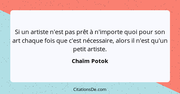 Si un artiste n'est pas prêt à n'importe quoi pour son art chaque fois que c'est nécessaire, alors il n'est qu'un petit artiste.... - Chaïm Potok