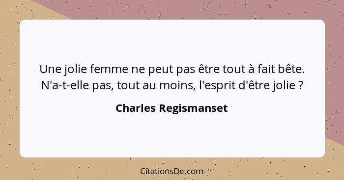 Une jolie femme ne peut pas être tout à fait bête. N'a-t-elle pas, tout au moins, l'esprit d'être jolie ?... - Charles Regismanset