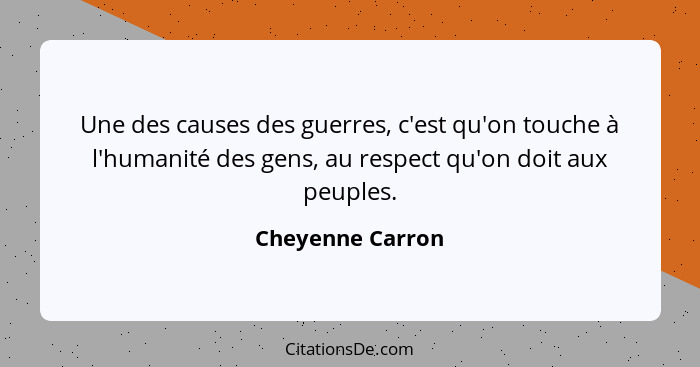 Une des causes des guerres, c'est qu'on touche à l'humanité des gens, au respect qu'on doit aux peuples.... - Cheyenne Carron