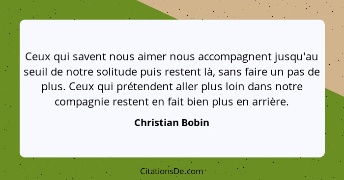 Ceux qui savent nous aimer nous accompagnent jusqu'au seuil de notre solitude puis restent là, sans faire un pas de plus. Ceux qui p... - Christian Bobin