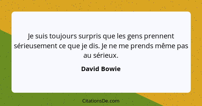 Je suis toujours surpris que les gens prennent sérieusement ce que je dis. Je ne me prends même pas au sérieux.... - David Bowie