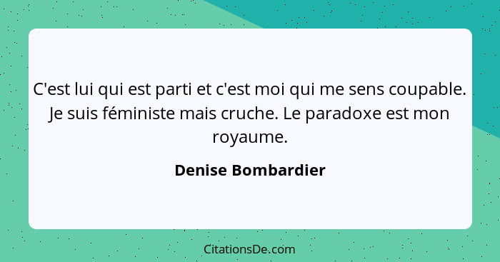 C'est lui qui est parti et c'est moi qui me sens coupable. Je suis féministe mais cruche. Le paradoxe est mon royaume.... - Denise Bombardier