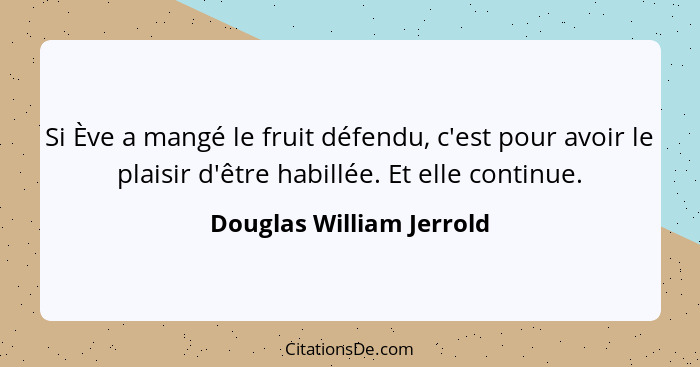 Si Ève a mangé le fruit défendu, c'est pour avoir le plaisir d'être habillée. Et elle continue.... - Douglas William Jerrold