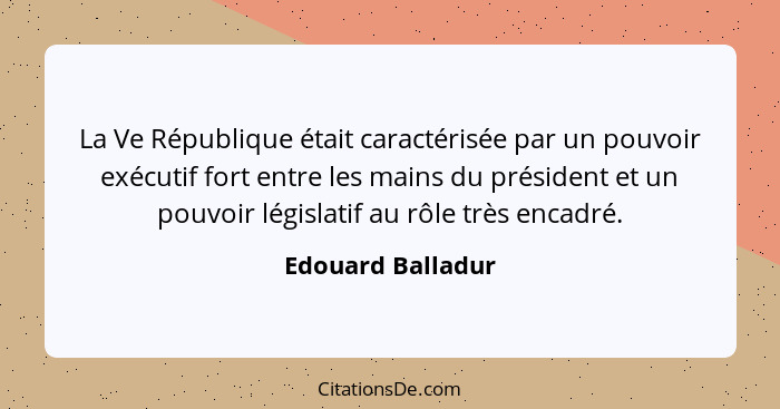 La Ve République était caractérisée par un pouvoir exécutif fort entre les mains du président et un pouvoir législatif au rôle très... - Edouard Balladur