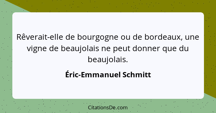 Rêverait-elle de bourgogne ou de bordeaux, une vigne de beaujolais ne peut donner que du beaujolais.... - Éric-Emmanuel Schmitt