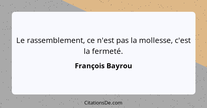 Le rassemblement, ce n'est pas la mollesse, c'est la fermeté.... - François Bayrou