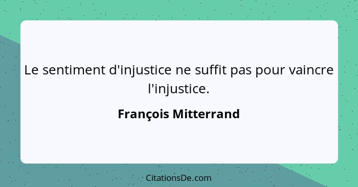 Le sentiment d'injustice ne suffit pas pour vaincre l'injustice.... - François Mitterrand