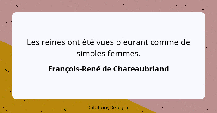 Les reines ont été vues pleurant comme de simples femmes.... - François-René de Chateaubriand