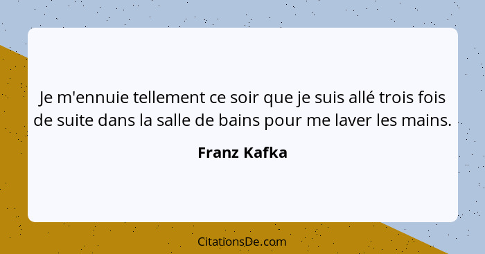 Je m'ennuie tellement ce soir que je suis allé trois fois de suite dans la salle de bains pour me laver les mains.... - Franz Kafka