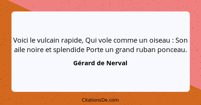 Voici le vulcain rapide, Qui vole comme un oiseau : Son aile noire et splendide Porte un grand ruban ponceau.... - Gérard de Nerval