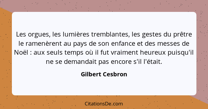 Les orgues, les lumières tremblantes, les gestes du prêtre le ramenèrent au pays de son enfance et des messes de Noël : aux seu... - Gilbert Cesbron