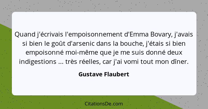 Quand j'écrivais l'empoisonnement d'Emma Bovary, j'avais si bien le goût d'arsenic dans la bouche, j'étais si bien empoisonné moi-m... - Gustave Flaubert