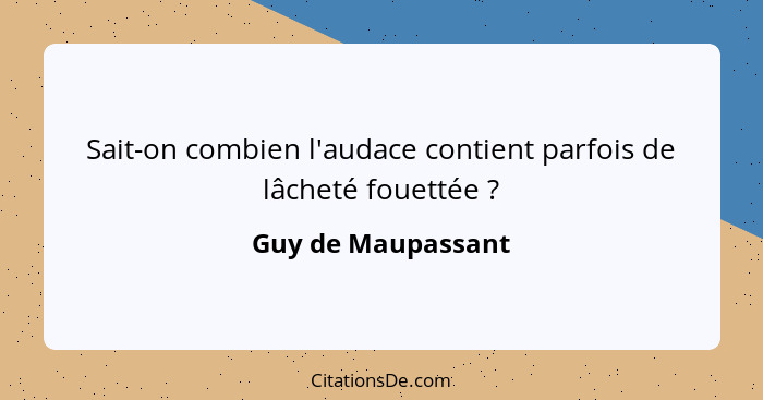 Sait-on combien l'audace contient parfois de lâcheté fouettée ?... - Guy de Maupassant