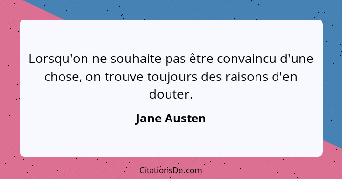 Lorsqu'on ne souhaite pas être convaincu d'une chose, on trouve toujours des raisons d'en douter.... - Jane Austen