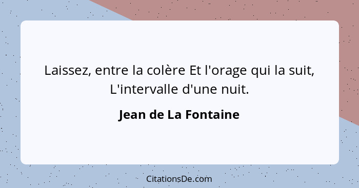 Laissez, entre la colère Et l'orage qui la suit, L'intervalle d'une nuit.... - Jean de La Fontaine