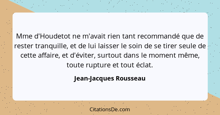 Mme d'Houdetot ne m'avait rien tant recommandé que de rester tranquille, et de lui laisser le soin de se tirer seule de cette... - Jean-Jacques Rousseau