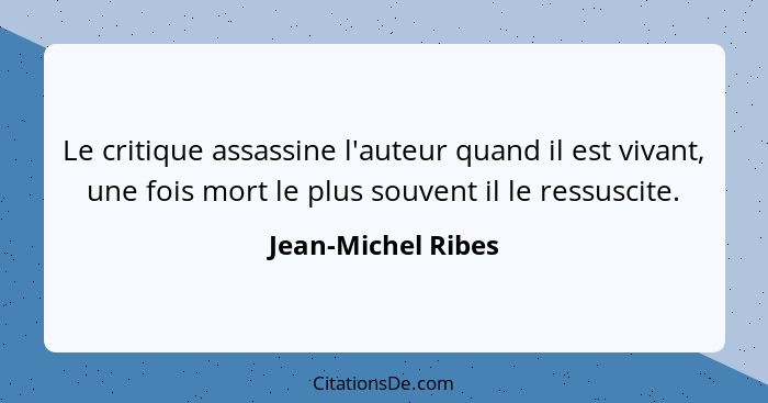 Le critique assassine l'auteur quand il est vivant, une fois mort le plus souvent il le ressuscite.... - Jean-Michel Ribes