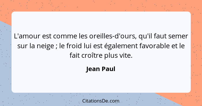 L'amour est comme les oreilles-d'ours, qu'il faut semer sur la neige ; le froid lui est également favorable et le fait croître plus v... - Jean Paul