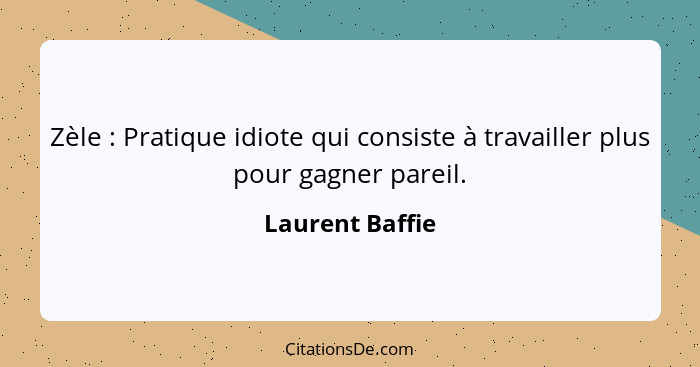 Zèle : Pratique idiote qui consiste à travailler plus pour gagner pareil.... - Laurent Baffie