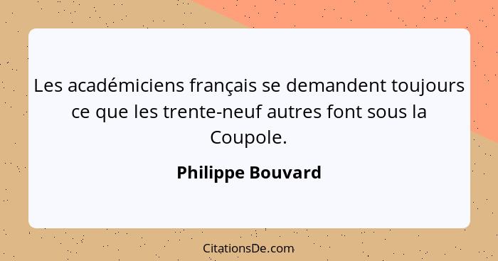 Les académiciens français se demandent toujours ce que les trente-neuf autres font sous la Coupole.... - Philippe Bouvard