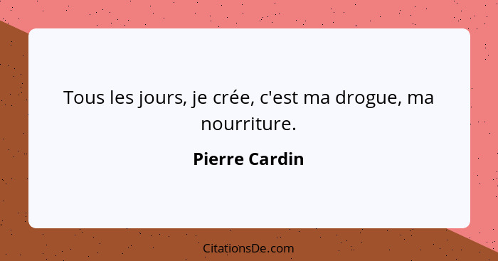 Tous les jours, je crée, c'est ma drogue, ma nourriture.... - Pierre Cardin