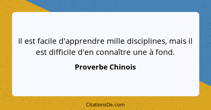 Il est facile d'apprendre mille disciplines, mais il est difficile d'en connaître une à fond.... - Proverbe Chinois