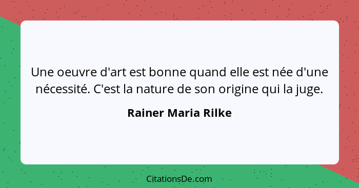 Une oeuvre d'art est bonne quand elle est née d'une nécessité. C'est la nature de son origine qui la juge.... - Rainer Maria Rilke