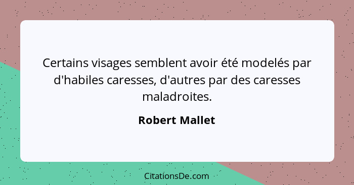 Certains visages semblent avoir été modelés par d'habiles caresses, d'autres par des caresses maladroites.... - Robert Mallet