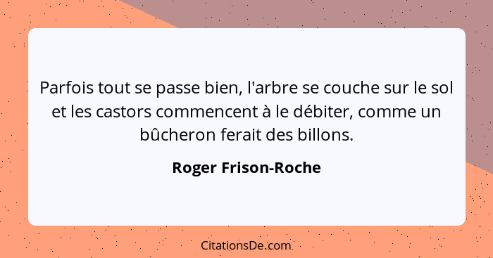 Parfois tout se passe bien, l'arbre se couche sur le sol et les castors commencent à le débiter, comme un bûcheron ferait des bil... - Roger Frison-Roche