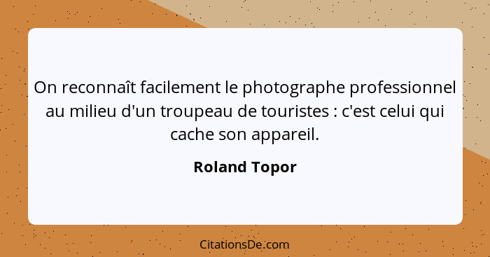 On reconnaît facilement le photographe professionnel au milieu d'un troupeau de touristes : c'est celui qui cache son appareil.... - Roland Topor