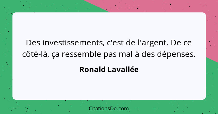 Des investissements, c'est de l'argent. De ce côté-là, ça ressemble pas mal à des dépenses.... - Ronald Lavallée