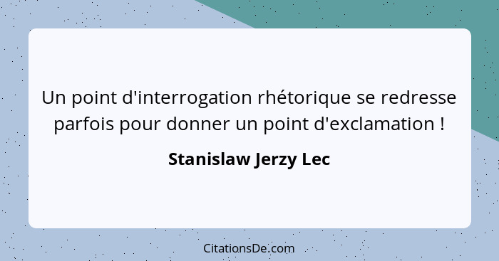 Un point d'interrogation rhétorique se redresse parfois pour donner un point d'exclamation !... - Stanislaw Jerzy Lec