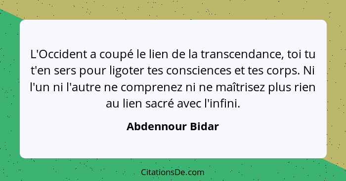 L'Occident a coupé le lien de la transcendance, toi tu t'en sers pour ligoter tes consciences et tes corps. Ni l'un ni l'autre ne co... - Abdennour Bidar