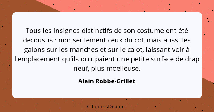 Tous les insignes distinctifs de son costume ont été décousus : non seulement ceux du col, mais aussi les galons sur les ma... - Alain Robbe-Grillet