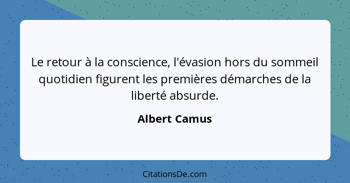 Le retour à la conscience, l'évasion hors du sommeil quotidien figurent les premières démarches de la liberté absurde.... - Albert Camus