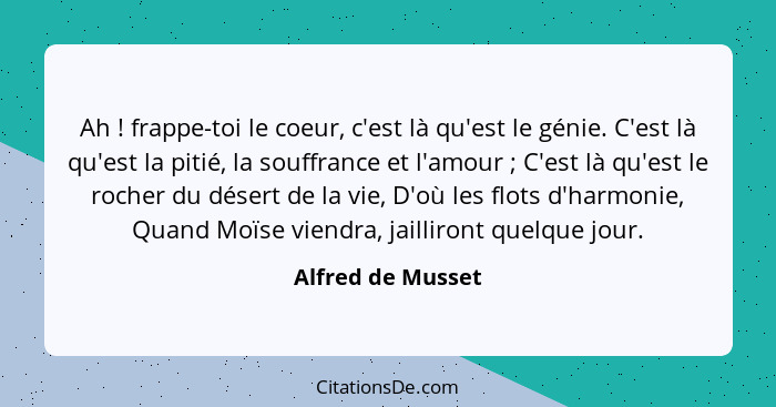 Ah ! frappe-toi le coeur, c'est là qu'est le génie. C'est là qu'est la pitié, la souffrance et l'amour ; C'est là qu'est... - Alfred de Musset