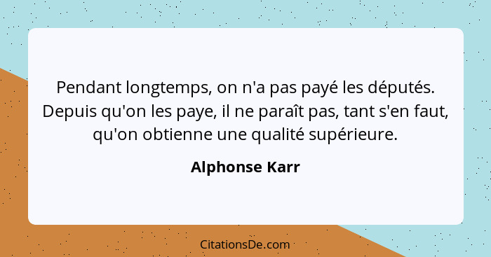 Pendant longtemps, on n'a pas payé les députés. Depuis qu'on les paye, il ne paraît pas, tant s'en faut, qu'on obtienne une qualité su... - Alphonse Karr