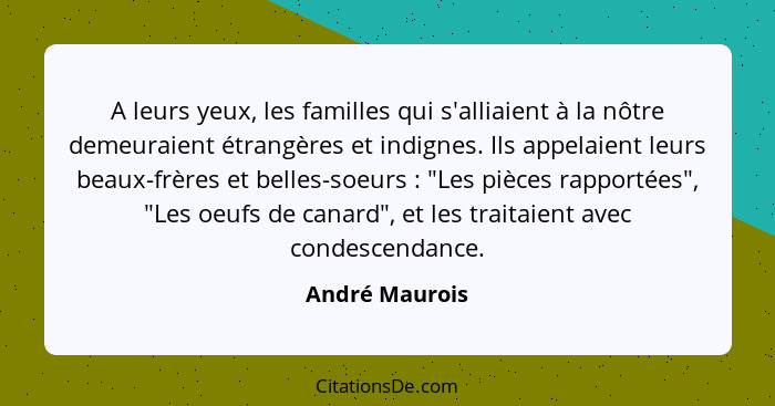 A leurs yeux, les familles qui s'alliaient à la nôtre demeuraient étrangères et indignes. Ils appelaient leurs beaux-frères et belles-... - André Maurois