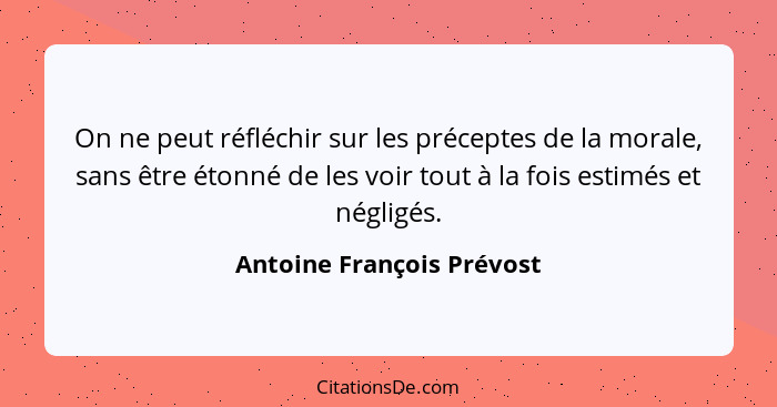 On ne peut réfléchir sur les préceptes de la morale, sans être étonné de les voir tout à la fois estimés et négligés.... - Antoine François Prévost