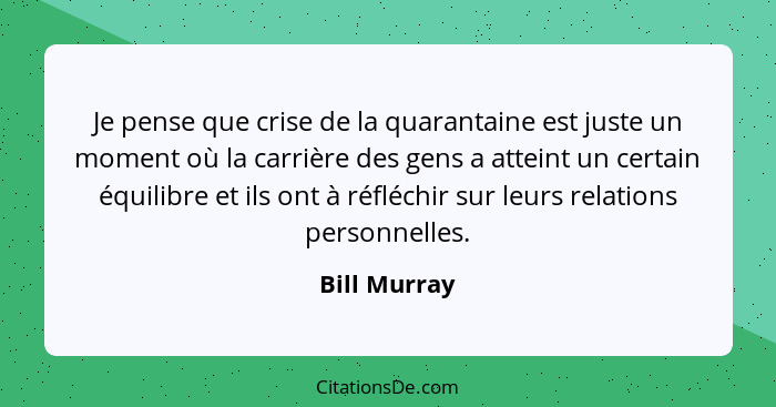 Je pense que crise de la quarantaine est juste un moment où la carrière des gens a atteint un certain équilibre et ils ont à réfléchir s... - Bill Murray